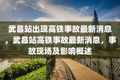 武昌站出現(xiàn)高鐵事故最新消息，武昌站高鐵事故最新消息，事故現(xiàn)場(chǎng)及影響概述液壓動(dòng)力機(jī)械,元件制造