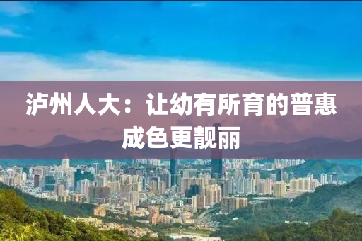 瀘州人大液壓動力機(jī)械,元件制造：讓幼有所育的普惠成色更靚麗