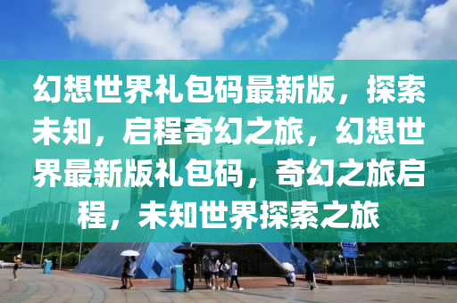 幻想世界禮包碼最新版，探索未知，啟程奇幻之旅，幻想世界最新版禮包碼，奇幻之旅啟程，未知世界探索之旅