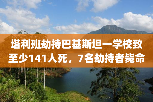 塔利班劫持巴基斯坦一學(xué)校致至少141人液壓動(dòng)力機(jī)械,元件制造死，7名劫持者斃命