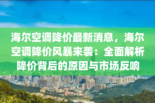 海爾空調(diào)降價液壓動力機械,元件制造最新消息，海爾空調(diào)降價風暴來襲：全面解析降價背后的原因與市場反響