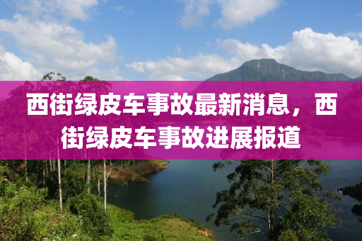 西街綠皮車事故最新消息，西街綠皮車事故進展報道