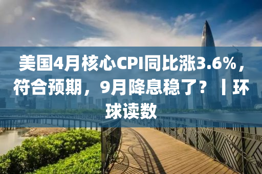 美國4月核心CPI同比漲3.6%，符合預(yù)期，9月降息穩(wěn)了？丨環(huán)球讀數(shù)