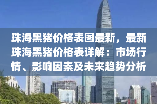 珠海黑豬價格表圖最新，最新珠海黑豬價格表詳解：市場行情、影響因素及未來趨勢分析液壓動力機械,元件制造