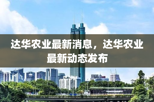 達華農(nóng)業(yè)最新消息，達華農(nóng)業(yè)最新動態(tài)發(fā)布