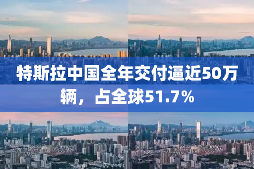 特斯拉中國全年交付逼近50萬輛，占全球51.7%