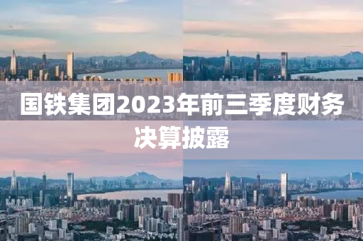 國鐵集團(tuán)2023年前三季度財務(wù)決算披露