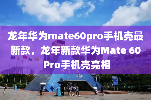 龍年華為mate60pro手機(jī)殼最新款，龍年新款華為Mate 60 Pro手機(jī)殼亮相