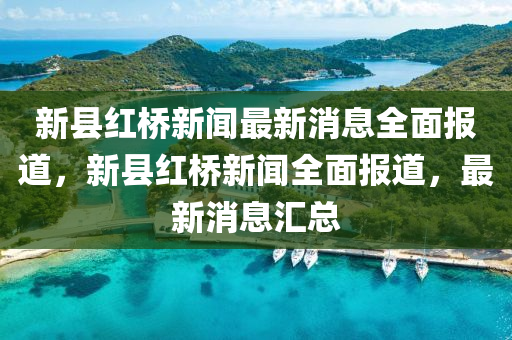 新縣紅橋新聞最新消息全面報(bào)道，新縣紅橋新聞全面報(bào)道，最新消息匯總