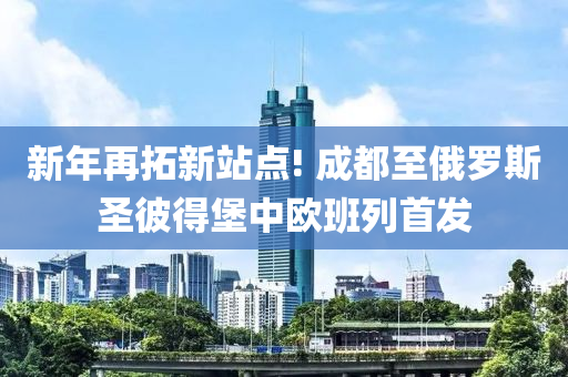 新年再拓新站點! 成都至俄羅斯圣彼得堡中歐班列首發(fā)