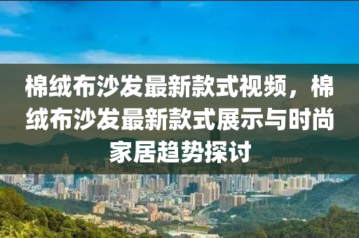 棉絨布沙發(fā)最新款式視頻，棉絨布沙發(fā)最新款式展示與時尚家居趨勢探討液壓動力機械,元件制造