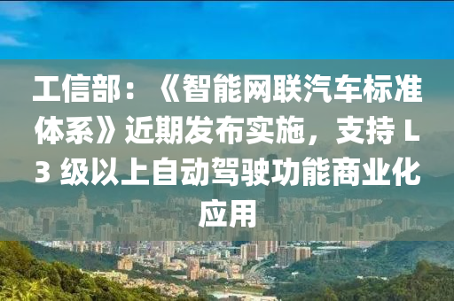 工信部：《智能網聯汽車標準體系》近期發(fā)布實施，支持 L3 級以上自動駕駛功能商業(yè)化應用