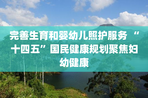 完善生育和嬰幼兒照護服務(wù) “十四五”國民健康規(guī)劃聚焦婦幼健康