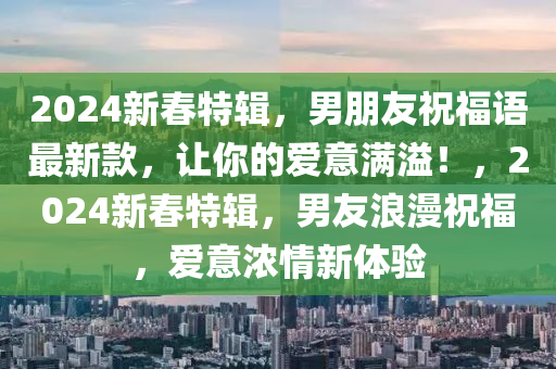 2024新春特輯，男朋友祝福語最新款，讓你的愛意滿溢！，2024新春特輯，男友浪漫祝福，愛意濃情新體驗