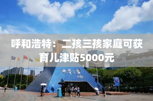 呼和浩特：二孩三孩家庭可獲育兒津貼5000元