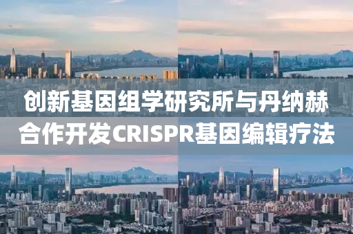 創(chuàng)新基因組學研究所與丹納赫合作開發(fā)CRISPR基因編輯療法