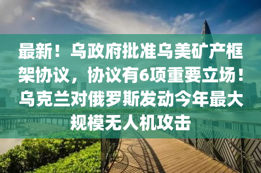 最新！烏政府批準烏美礦產框架協(xié)議，協(xié)議有6項重要立場！烏克蘭對俄羅斯發(fā)動今年最大規(guī)模無人機攻擊液壓動力機械,元件制造