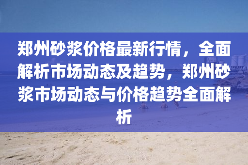 鄭州砂漿價格最新行情，全面解析市場動態(tài)及趨勢，鄭州砂漿市場動態(tài)與價格趨勢全面解析