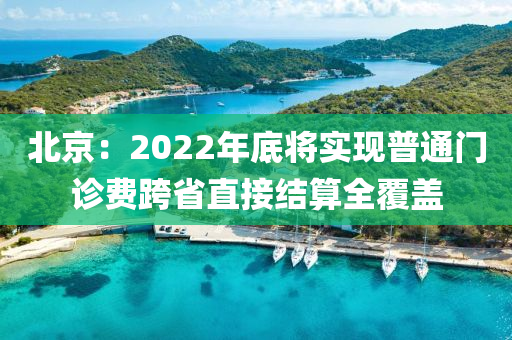 北京：2022年底將實現(xiàn)普通門診費跨省直接結(jié)算全覆蓋