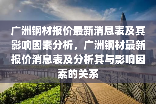 廣洲鋼材報(bào)價(jià)最新消息表及其影響因素分析，廣洲鋼材最新報(bào)價(jià)消息表及分析其與影響因素的關(guān)系