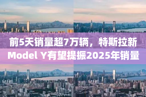 前5天銷量超7萬輛，特斯拉新Model Y有望提振2025年銷量