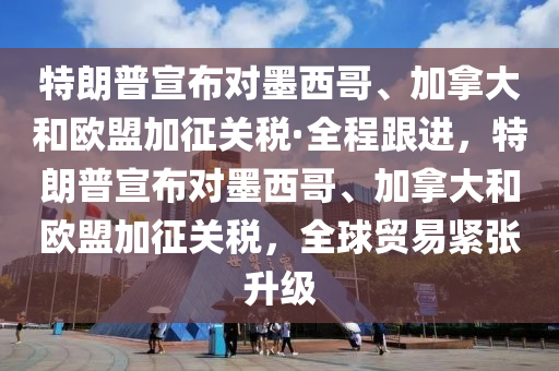 特朗普宣布對墨西哥、加拿大和歐盟加征關(guān)稅·全程跟進(jìn)，特朗普宣布對墨西哥、加拿大和歐盟加征關(guān)稅，全球貿(mào)易緊張升級(jí)