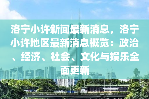 洛寧小許新聞最新消息，洛寧小許地區(qū)最新消息概覽：政治、經(jīng)濟(jì)、社會、文化與娛樂全面更新液壓動力機(jī)械,元件制造