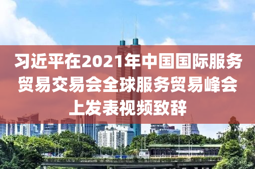 習(xí)近平在2021年中國(guó)國(guó)際服務(wù)貿(mào)易交易會(huì)全球服務(wù)貿(mào)易峰會(huì)上發(fā)表視頻致辭