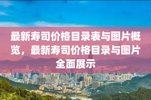 最新壽司價格目錄表與圖片概覽，最新壽司價格目錄與圖片全面展示