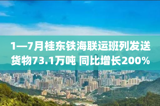 1—7月桂東鐵海聯(lián)運(yùn)班列發(fā)送貨物73.1萬噸 同比增長(zhǎng)200%