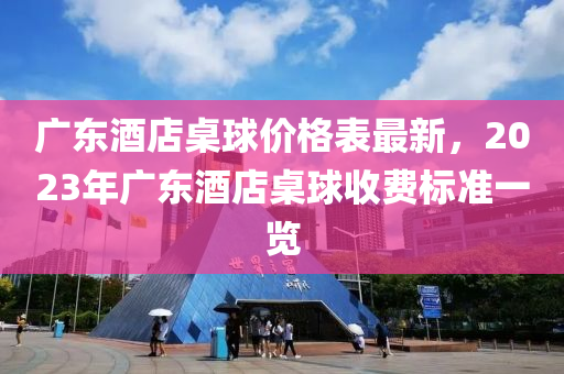 廣東酒店桌球價格表最新，2023年廣東酒店桌球收費標(biāo)準(zhǔn)一覽