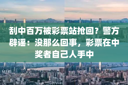 刮中百萬被彩票站搶回？警方辟謠：沒那么回事，彩票在中獎?wù)咦约喝耸种?></div><div   id=