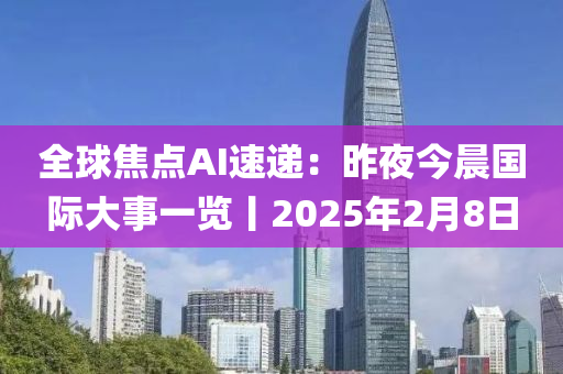 全球焦點AI速遞：昨夜今晨國際大事一覽丨2025年2月8日