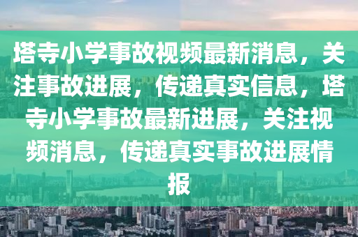 塔寺小學(xué)事故視頻最新消息，關(guān)注事故進展，傳遞真實信息，塔寺小學(xué)事故最新進展，關(guān)注視頻消息，傳遞真實事故進展情報