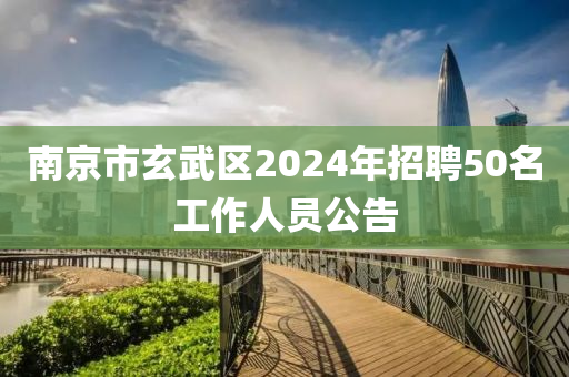 南京市玄武區(qū)2024年招聘50名工作人員公告