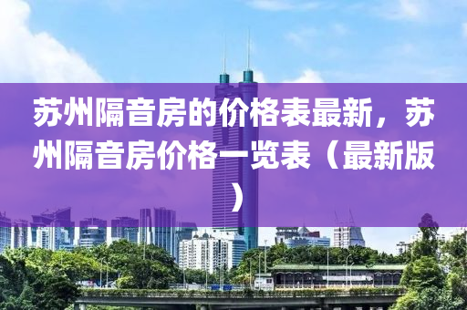 蘇州隔音房的價格表最新，蘇州隔音房價格一覽表（最新版）