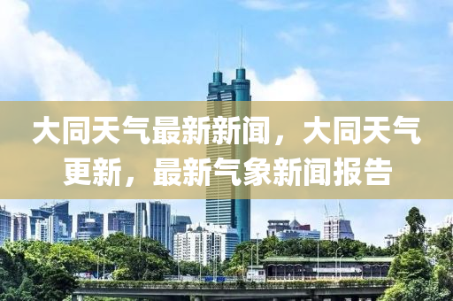 大同天氣最新新聞，大同天氣更新，最新氣象新聞報告