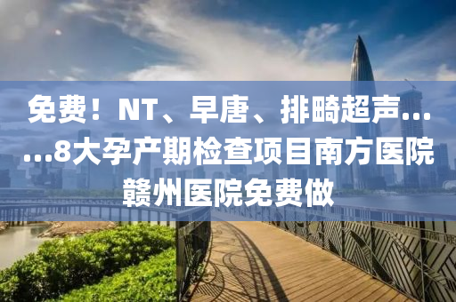 免費！NT、早唐、排畸超聲……8大孕產(chǎn)期檢查項目南方醫(yī)院贛州醫(yī)院免費做