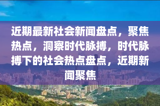 近期最新社會(huì)新聞盤點(diǎn)，聚焦熱點(diǎn)，洞察時(shí)代脈搏，時(shí)代脈搏下的社會(huì)熱點(diǎn)盤點(diǎn)，近期新聞聚焦液壓動(dòng)力機(jī)械,元件制造