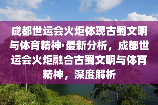 成都世運會火炬體現(xiàn)古蜀文明與體育精神·最新分析，成都世運會火炬融合古蜀文明與體育精神，深度解析