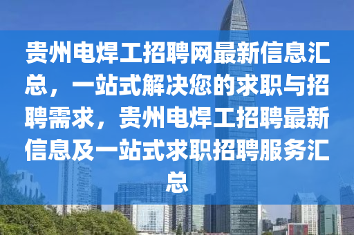 貴州電焊工招聘網(wǎng)最新信息匯總，一站式解決您的求職與招聘需求，貴州電焊工招聘最新信息及一站式求職招聘服務匯總