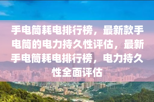 手電筒耗電排行榜，最新款手電筒的電力持久性評估，最新手電筒耗電排行榜，電力持久性全面評估