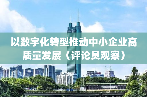 以數(shù)字化轉型推動中小企業(yè)高質量發(fā)展（評論員觀察）