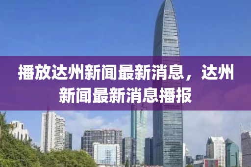 播放達州新聞最新消息，達州新聞最新消息播報