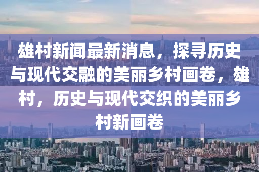 雄村新聞最新消息，探尋歷史與現(xiàn)代交融的美麗鄉(xiāng)村畫卷，雄村，歷史與現(xiàn)代交織的美麗鄉(xiāng)村新畫卷