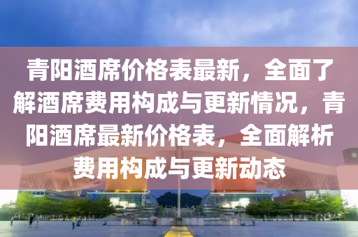 青陽酒席價(jià)格表最新，全面了解酒席費(fèi)用構(gòu)成與更新情況，青陽酒席最新價(jià)格表，全面解析費(fèi)用構(gòu)成與更新動(dòng)態(tài)