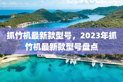 抓竹機(jī)最新款型號，2023年抓竹機(jī)最新款型號盤點