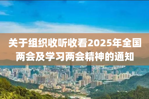 關(guān)于組織收聽(tīng)收看2025年全國(guó)兩會(huì)及學(xué)習(xí)兩會(huì)精神的通知