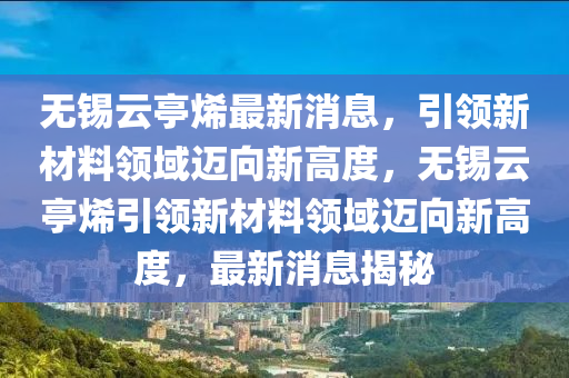 無錫云亭烯最新消息，引領新材料領域邁向新高度，無錫云亭烯引領新材料領域邁向新高度，最新消息揭秘