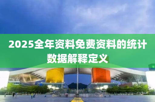 2025全年資料免費(fèi)資料的統(tǒng)計(jì)數(shù)據(jù)解釋定義